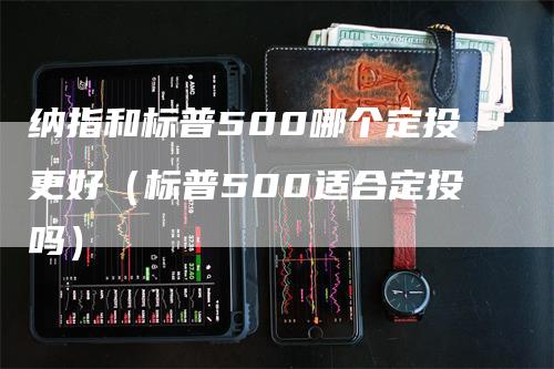 纳指和标普500哪个定投更好（标普500适合定投吗）