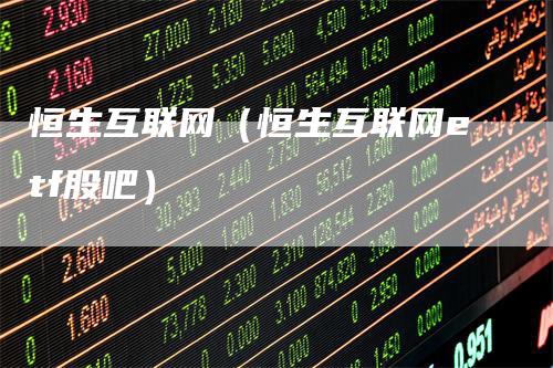 恒生互联网（恒生互联网etf股吧）