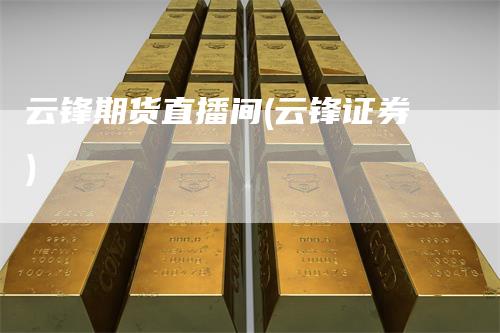 云锋期货直播间(云锋证券)