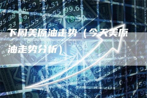 下周美原油走势（今天美原油走势分析）