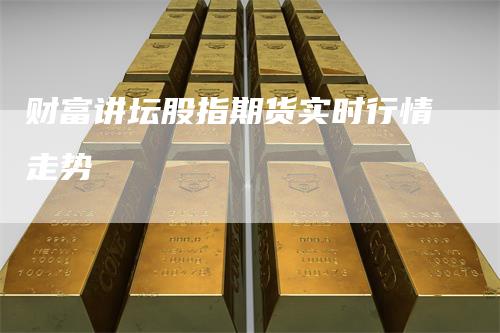 财富讲坛股指期货实时行情走势