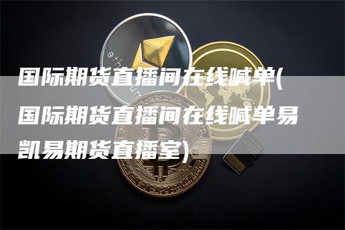 国际期货直播间在线喊单(国际期货直播间在线喊单易凯易期货直播室)