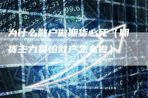 为什么散户做期货必死(期货主力最怕散户怎么做)