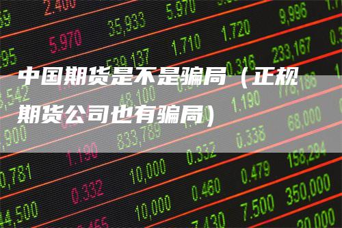 中国期货是不是骗局（正规期货公司也有骗局）