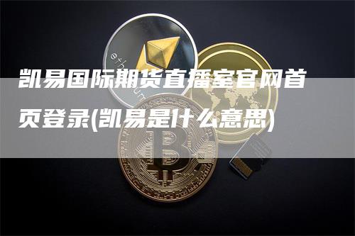 凯易国际期货直播室官网首页登录(凯易是什么意思)