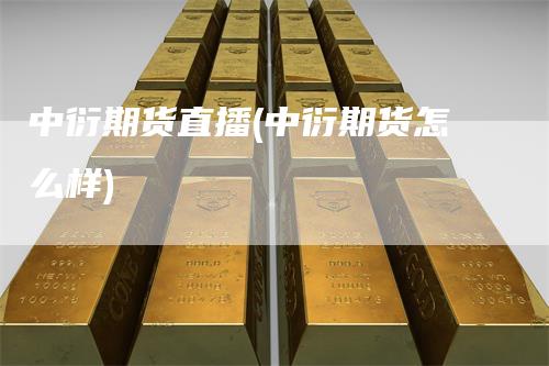 中衍期货直播(中衍期货怎么样)