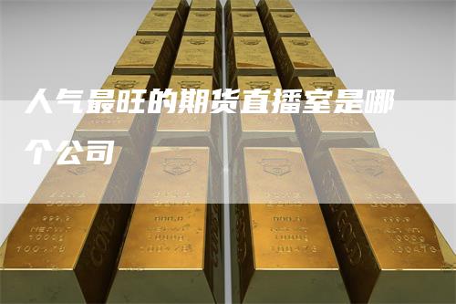 人气最旺的期货直播室是哪个公司