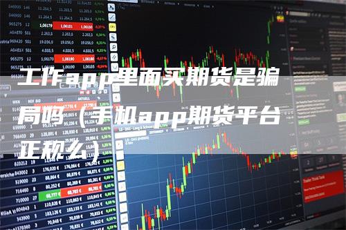 工作app里面买期货是骗局吗（手机app期货平台正规么）