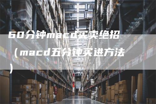 60分钟macd买卖绝招（macd五分钟买进方法）