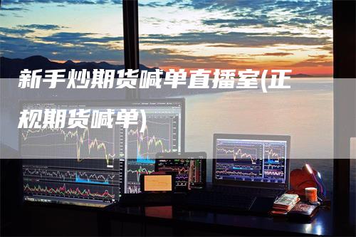新手炒期货喊单直播室(正规期货喊单)