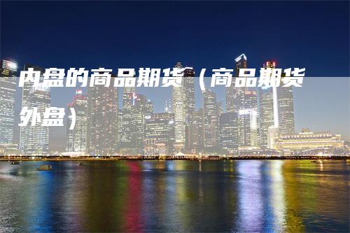 内盘的商品期货（商品期货外盘）