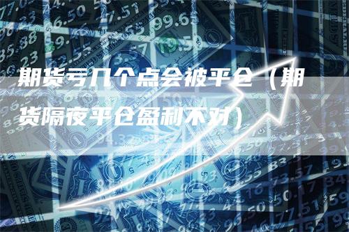 期货亏几个点会被平仓（期货隔夜平仓盈利不对）