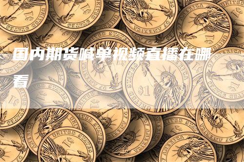 国内期货喊单视频直播在哪看
