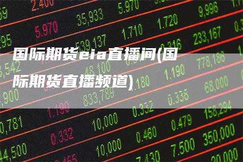 国际期货eia直播间(国际期货直播频道)