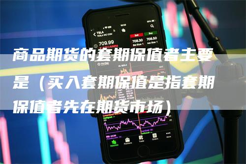 商品期货的套期保值者主要是(买入套期保值是指套期保值者先在期货市场)