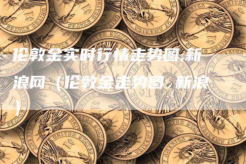伦敦金实时行情走势图,新浪网（伦敦金走势图 新浪）