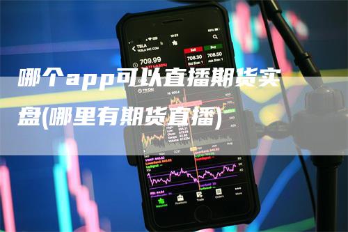 哪个app可以直播期货实盘(哪里有期货直播)