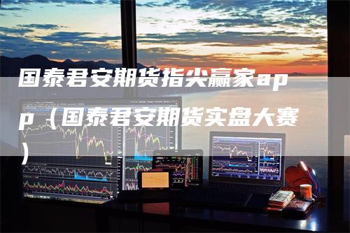 国泰君安期货指尖赢家app（国泰君安期货实盘大赛）