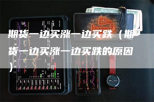 期货一边买涨一边买跌（期货一边买涨一边买跌的原因）