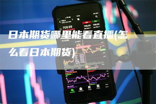 日本期货哪里能看直播(怎么看日本期货)