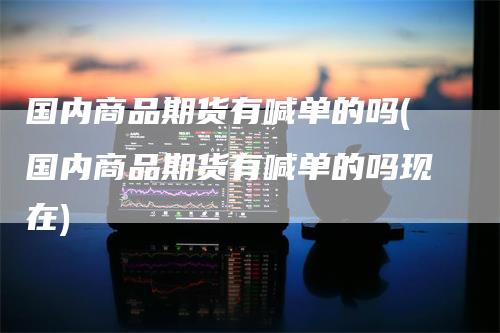 国内商品期货有喊单的吗(国内商品期货有喊单的吗现在)