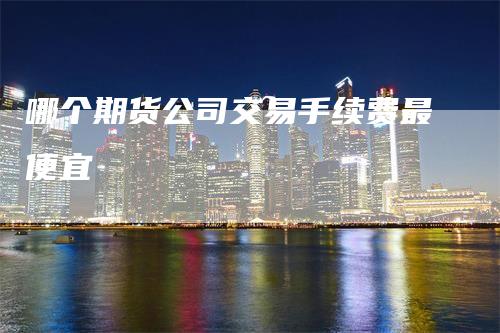 哪个期货公司交易手续费最便宜