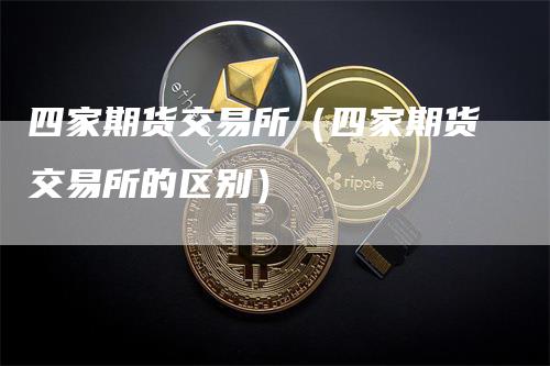 四家期货交易所(四家期货交易所的区别)