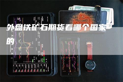 外盘铁矿石期货看哪个国家的