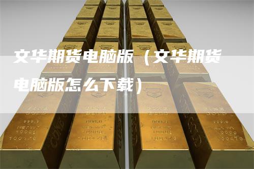 文华期货电脑版（文华期货电脑版怎么下载）