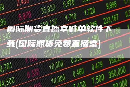 国际期货直播室喊单软件下载(国际期货免费直播室)