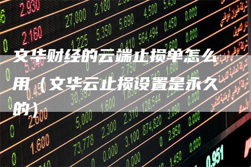 文华财经的云端止损单怎么用（文华云止损设置是永久的）