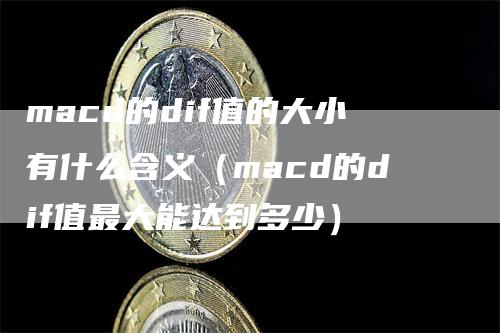macd的dif值的大小有什么含义（macd的dif值最大能达到多少）