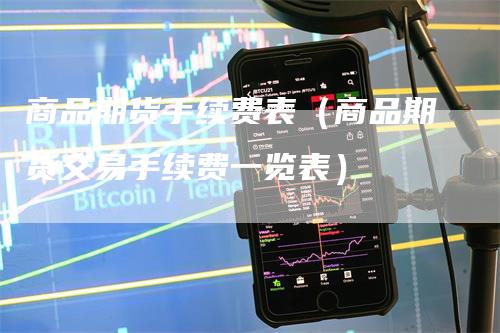 商品期货手续费表（商品期货交易手续费一览表）