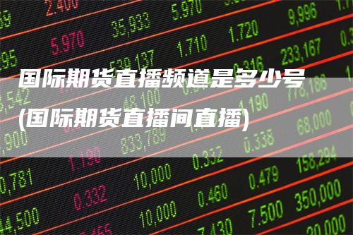 国际期货直播频道是多少号(国际期货直播间直播)