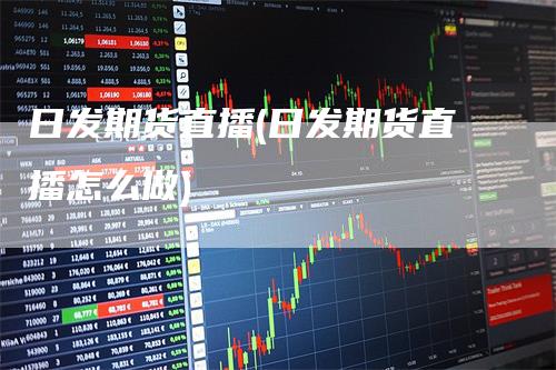 日发期货直播(日发期货直播怎么做)