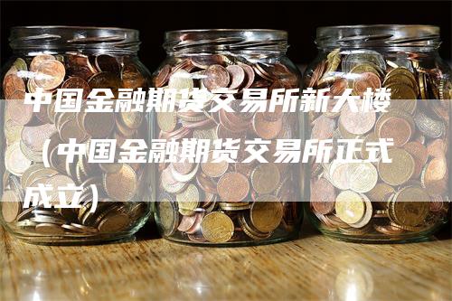 中国金融期货交易所新大楼（中国金融期货交易所正式成立）