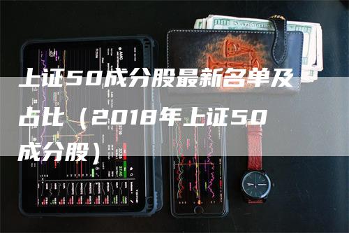 上证50成分股最新名单及占比（2018年上证50成分股）
