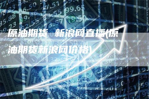 原油期货 新浪网直播(原油期货新浪网价格)