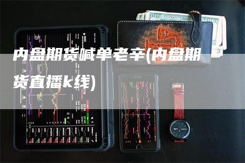 内盘期货喊单老辛(内盘期货直播k线)