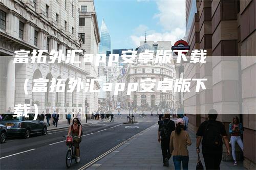 富拓外汇app安卓版下载（富拓外汇app安卓版下载）