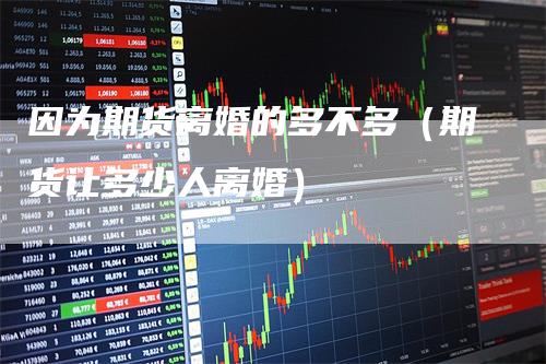 因为期货离婚的多不多（期货让多少人离婚）