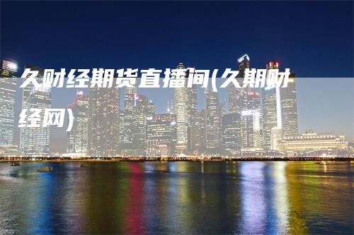 久财经期货直播间(久期财经网)
