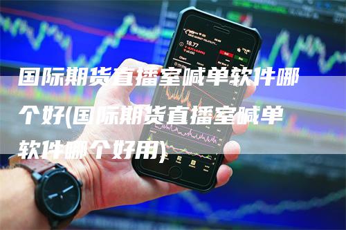 国际期货直播室喊单软件哪个好(国际期货直播室喊单软件哪个好用)