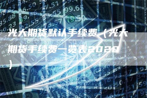 光大期货默认手续费(光大期货手续费一览表2020)