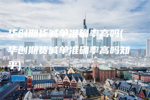 华创期货喊单准确率高吗(华创期货喊单准确率高吗知乎)