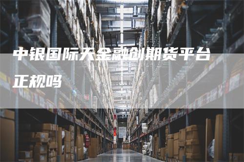 中银国际天金融创期货平台正规吗