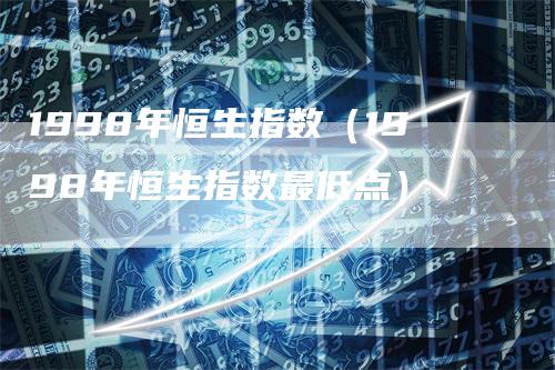 1998年恒生指数（1998年恒生指数最低点）