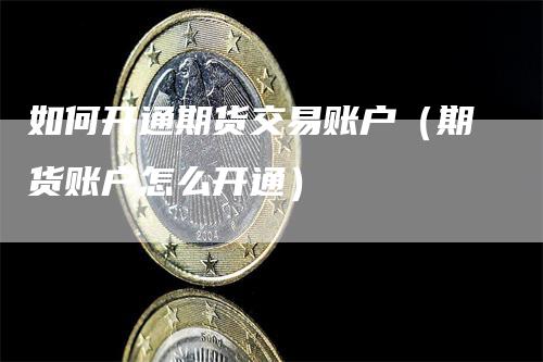 如何开通期货交易账户（期货账户怎么开通）