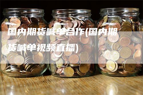国内期货喊单合作(国内期货喊单视频直播)