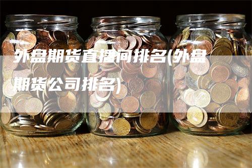 外盘期货直播间排名(外盘期货公司排名)